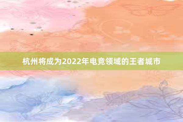杭州将成为2022年电竞领域的王者城市