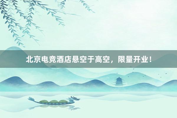 北京电竞酒店悬空于高空，限量开业！