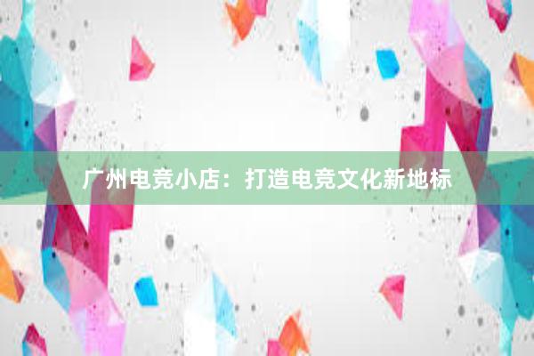 广州电竞小店：打造电竞文化新地标
