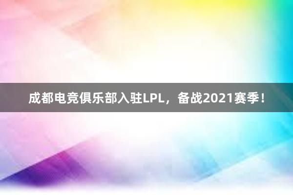 成都电竞俱乐部入驻LPL，备战2021赛季！