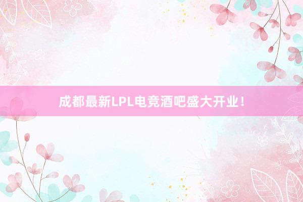 成都最新LPL电竞酒吧盛大开业！